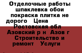 Отделочные работы,шпаклевка,обои,покраска,плитка,не дорого › Цена ­ 100-200 - Ростовская обл., Азовский р-н, Азов г. Строительство и ремонт » Услуги   
